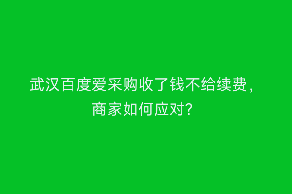 武汉百度爱采购收了钱不给续费，商家如何应对？