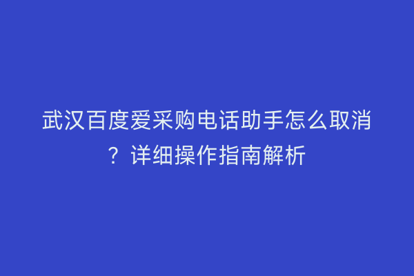 武汉百度爱采购电话助手怎么取消？详细操作指南解析