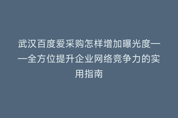 武汉百度爱采购怎样增加曝光度——全方位提升企业网络竞争力的实用指南