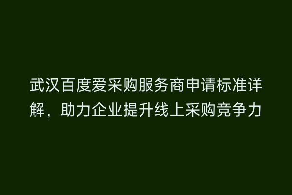 武汉百度爱采购服务商申请标准详解，助力企业提升线上采购竞争力