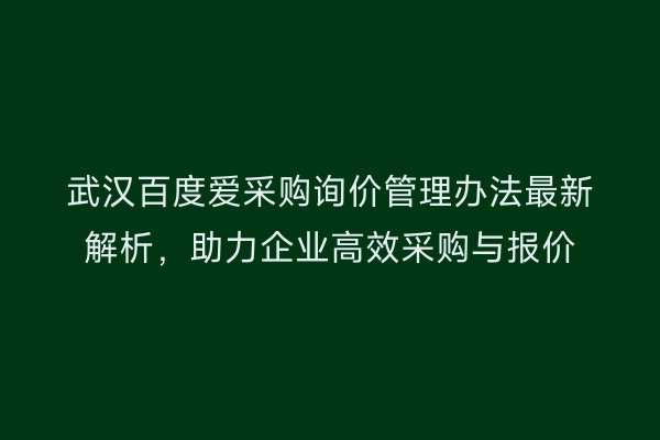 武汉百度爱采购询价管理办法最新解析,助力企业高效采购与报价
