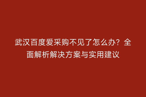 武汉百度爱采购不见了怎么办？全面解析解决方案与实用建议