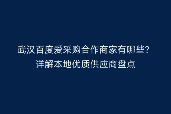 武汉百度爱采购合作商家有哪些？详解本地优质供应商盘点