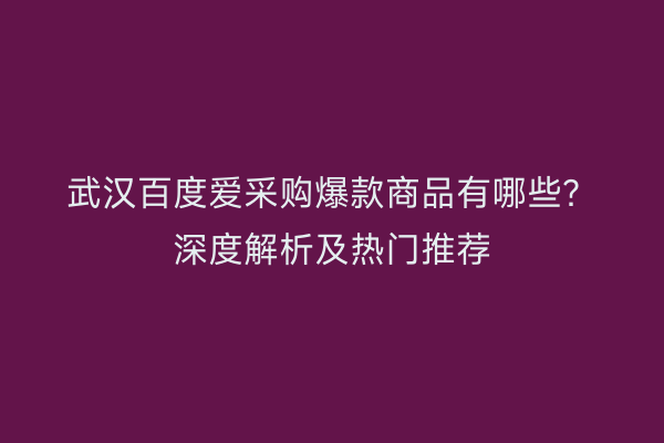 武汉百度爱采购爆款商品有哪些？深度解析及热门推荐