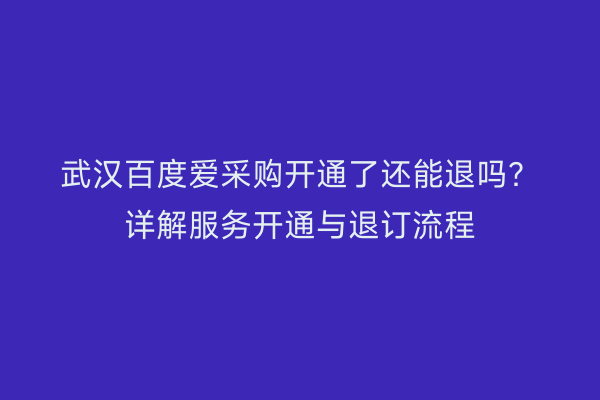 武汉百度爱采购开通了还能退吗？详解服务开通与退订流程