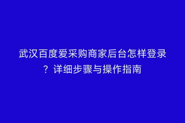 武汉百度爱采购商家后台怎样登录？详细步骤与操作指南