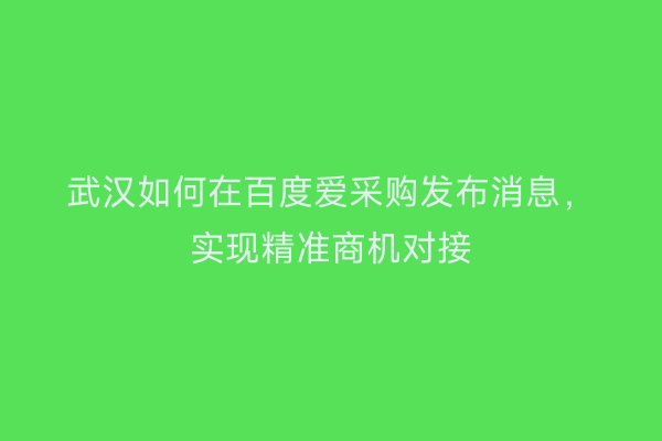 武汉如何在百度爱采购发布消息，实现精准商机对接