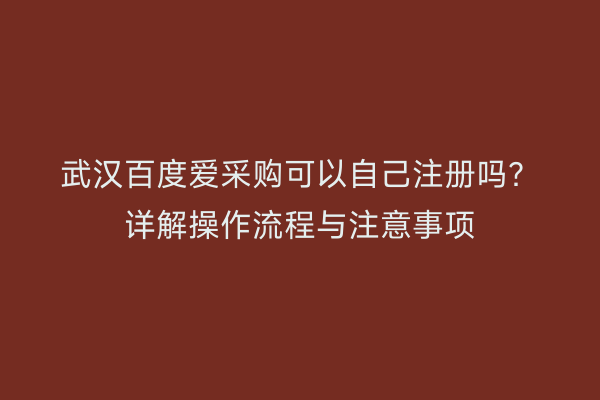 武汉百度爱采购可以自己注册吗？详解操作流程与注意事项