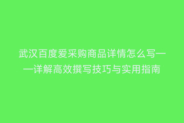 武汉百度爱采购商品详情怎么写——详解高效撰写技巧与实用指南