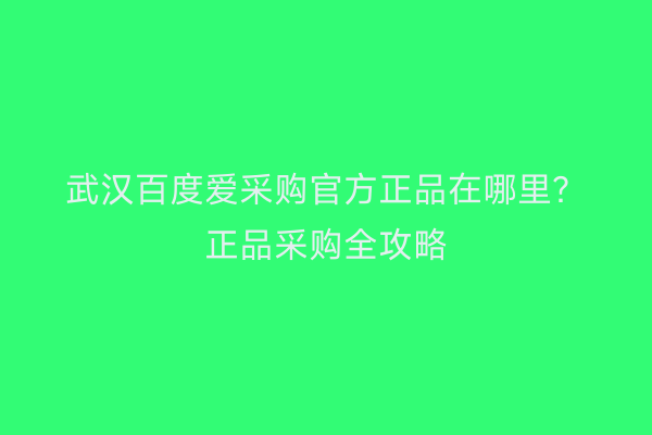 武汉百度爱采购官方正品在哪里？正品采购全攻略