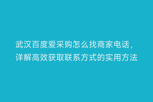 武汉百度爱采购怎么找商家电话，详解高效获取联系方式的实用方法