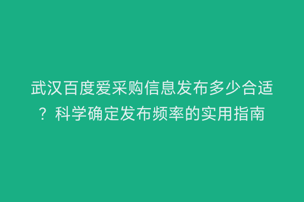 武汉百度爱采购信息发布多少合适？科学确定发布频率的实用指南