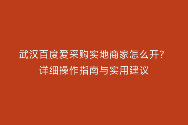 武汉百度爱采购实地商家怎么开？详细操作指南与实用建议