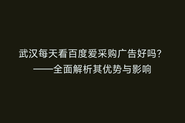武汉每天看百度爱采购广告好吗？——全面解析其优势与影响