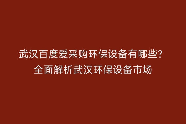 武汉百度爱采购环保设备有哪些？全面解析武汉环保设备市场