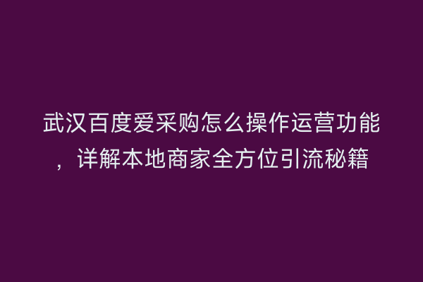 武汉百度爱采购怎么操作运营功能，详解本地商家全方位引流秘籍