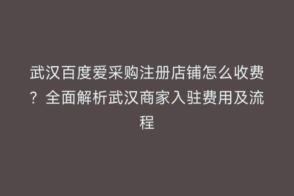 武汉百度爱采购注册店铺怎么收费？全面解析武汉商家入驻费用及流程