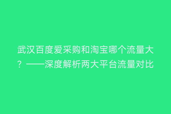 武汉百度爱采购和淘宝哪个流量大？——深度解析两大平台流量对比