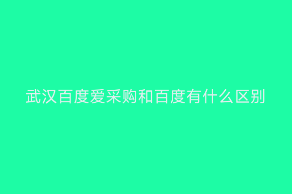 武汉百度爱采购和百度有什么区别