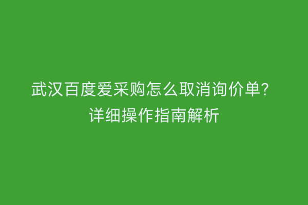 武汉百度爱采购怎么取消询价单？详细操作指南解析