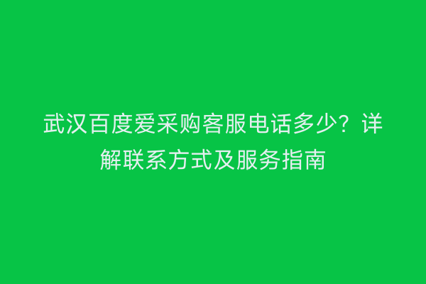 武汉百度爱采购客服电话多少？详解联系方式及服务指南