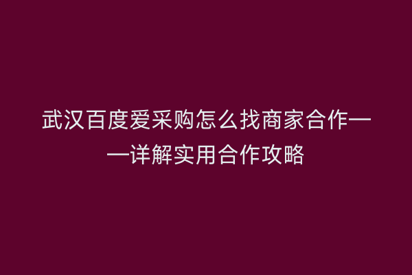 武汉百度爱采购怎么找商家合作——详解实用合作攻略