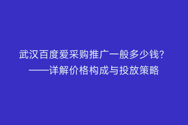武汉百度爱采购推广一般多少钱？——详解价格构成与投放策略