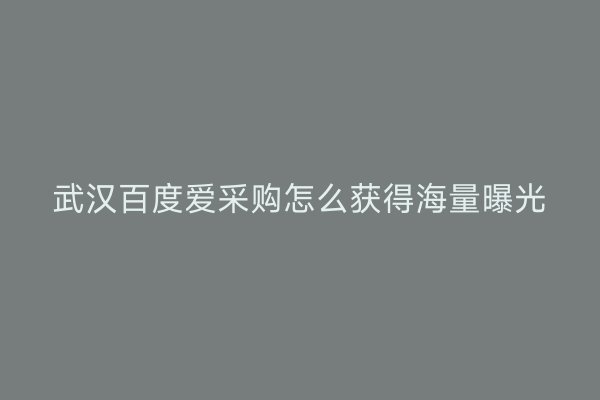 武汉百度爱采购怎么获得海量曝光