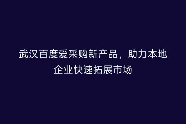 武汉百度爱采购新产品，助力本地企业快速拓展市场