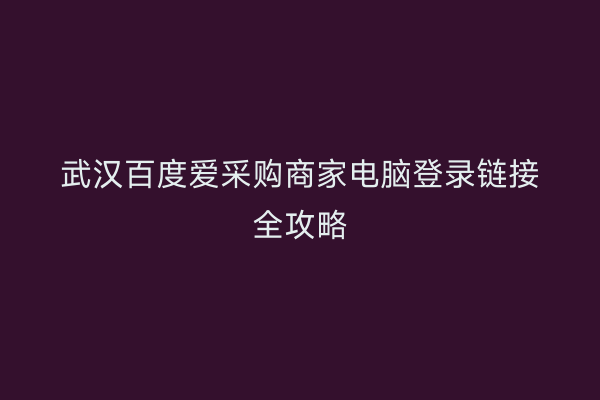 武汉百度爱采购商家电脑登录链接全攻略