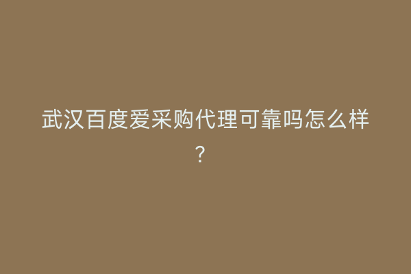 武汉百度爱采购代理可靠吗怎么样？