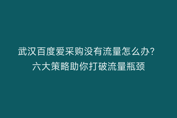 武汉百度爱采购没有流量怎么办？六大策略助你打破流量瓶颈