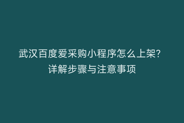 武汉百度爱采购小程序怎么上架？详解步骤与注意事项