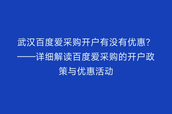 武汉百度爱采购开户有没有优惠？——详细解读百度爱采购的开户政策与优惠活动