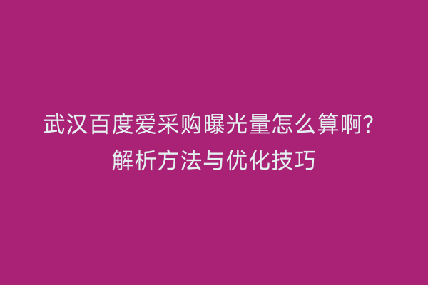 武汉百度爱采购曝光量怎么算啊？解析方法与优化技巧