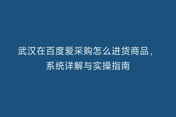 武汉在百度爱采购怎么进货商品，系统详解与实操指南
