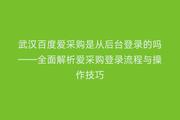 武汉百度爱采购是从后台登录的吗——全面解析爱采购登录流程与操作技巧