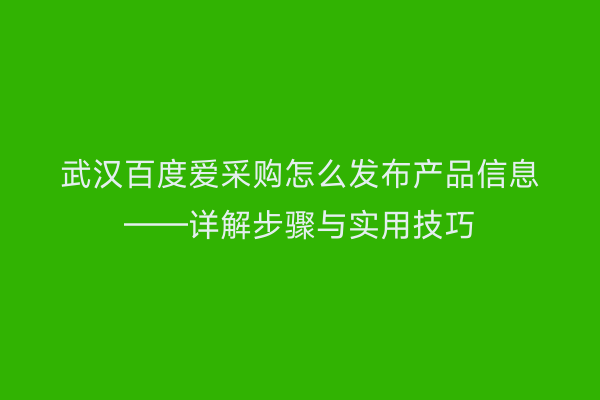 武汉百度爱采购怎么发布产品信息——详解步骤与实用技巧