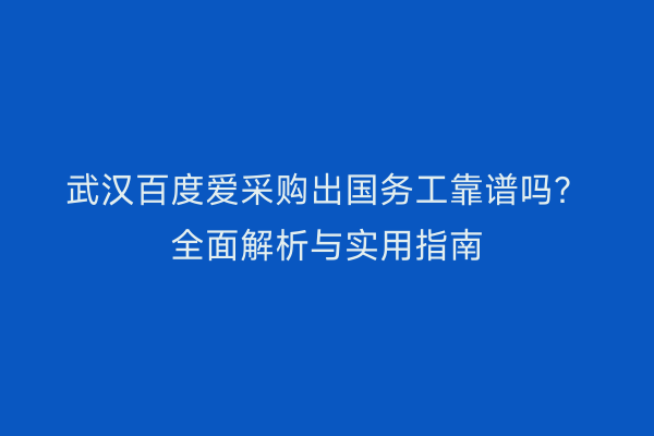 武汉百度爱采购出国务工靠谱吗？全面解析与实用指南