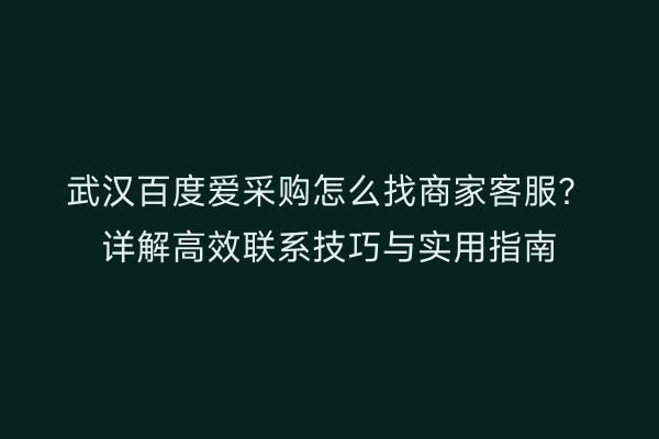 武汉百度爱采购怎么找商家客服？详解高效联系技巧与实用指南