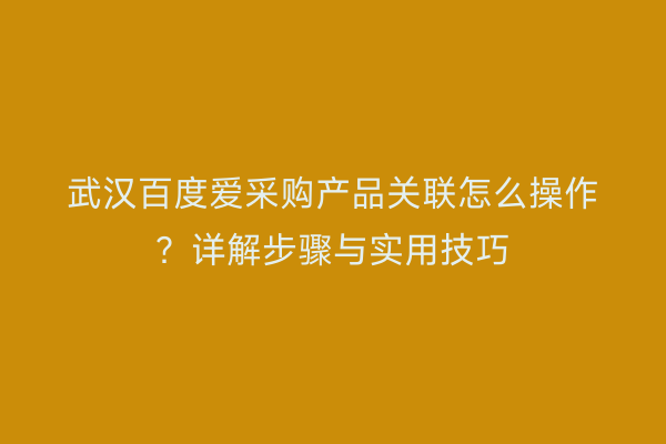 武汉百度爱采购产品关联怎么操作？详解步骤与实用技巧