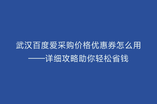 武汉百度爱采购价格优惠券怎么用——详细攻略助你轻松省钱