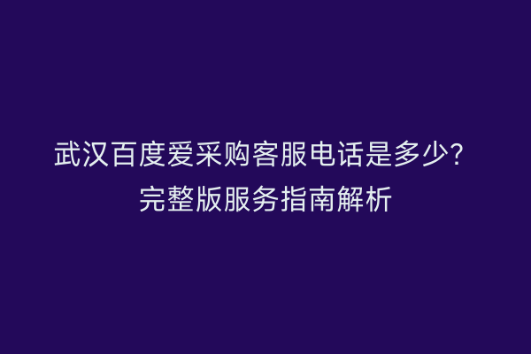 武汉百度爱采购客服电话是多少？完整版服务指南解析