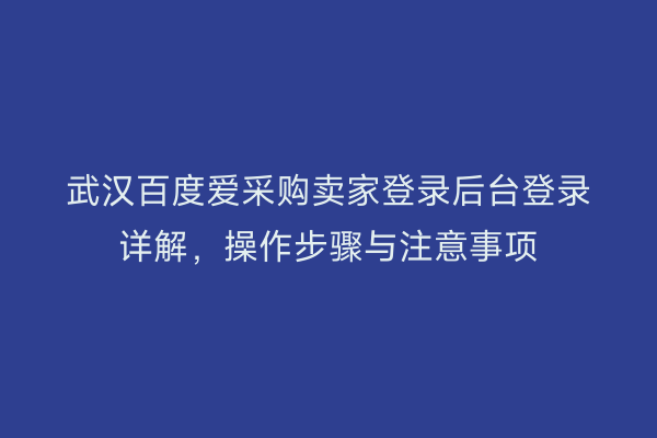 武汉百度爱采购卖家登录后台登录详解，操作步骤与注意事项
