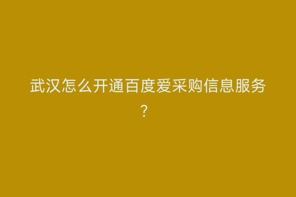 武汉怎么开通百度爱采购信息服务？