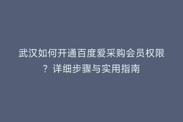 武汉如何开通百度爱采购会员权限?详细步骤与实用指南