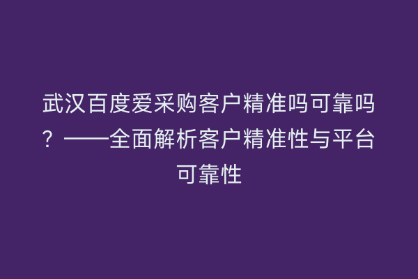 武汉百度爱采购客户精准吗可靠吗？——全面解析客户精准性与平台可靠性