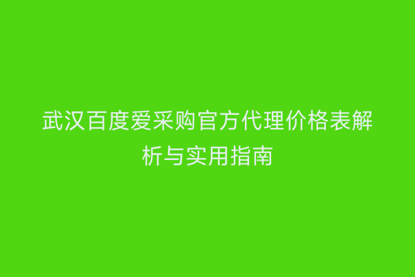 武汉百度爱采购官方代理价格表解析与实用指南