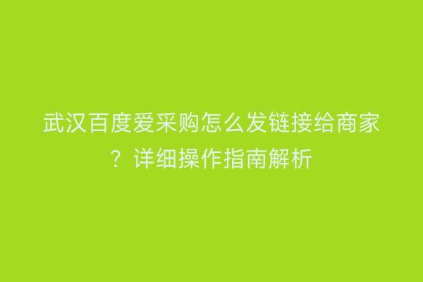 武汉百度爱采购怎么发链接给商家？详细操作指南解析