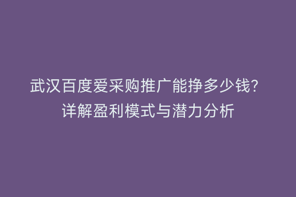 武汉百度爱采购推广能挣多少钱？详解盈利模式与潜力分析